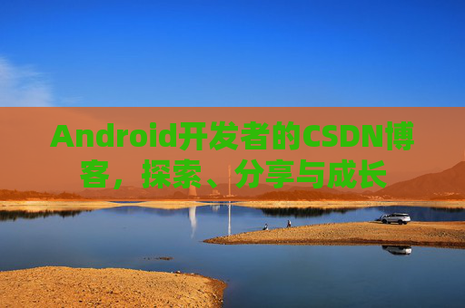 Android开发者的CSDN博客,探索、分享与成长